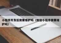 小程序开发后需要维护吗（微信小程序需要维护吗）