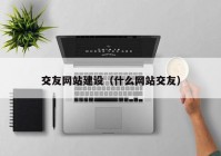 交友网站建设（什么网站交友）