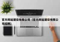 官方网站建设有限公司（官方网站建设有限公司招聘）