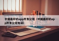 中国最好的app开发公司（中国最好的app开发公司电话）