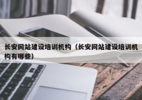 长安网站建设培训机构（长安网站建设培训机构有哪些）