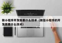 做小程序开发需要什么技术（微信小程序的开发需要什么技术）