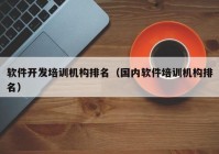 软件开发培训机构排名（国内软件培训机构排名）