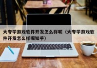 大专学游戏软件开发怎么样呢（大专学游戏软件开发怎么样呢知乎）