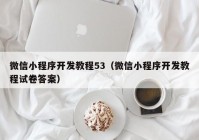 微信小程序开发教程53（微信小程序开发教程试卷答案）