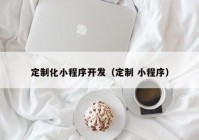 定制化小程序开发（定制 小程序）