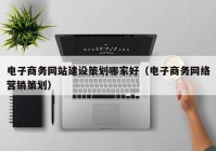 电子商务网站建设策划哪家好（电子商务网络营销策划）