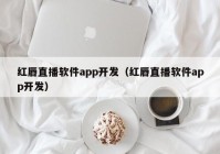 红唇直播软件app开发（红唇直播软件app开发）