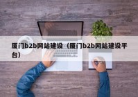 厦门b2b网站建设（厦门b2b网站建设平台）