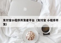 支付宝小程序开发者平台（支付宝 小程序开发）