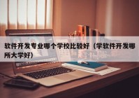 软件开发专业哪个学校比较好（学软件开发哪所大学好）