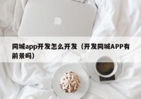 同城app开发怎么开发（开发同城APP有前景吗）