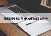 网站建设哪家公司（网站建设哪家公司好）