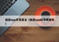 旅游app开发意义（旅游app的发展规划）