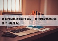 企业的网站建设制作平台（企业的网站建设制作平台是什么）